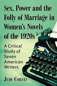 Title: Sex, Power and the Folly of Marriage in Women's Novels of the 1920s: A Critical Study of Seven American Writers, Author: Judy Cornes