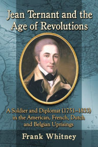 Title: Jean Ternant and the Age of Revolutions: A Soldier and Diplomat (1751-1833) in the American, French, Dutch and Belgian Uprisings, Author: Frank Whitney