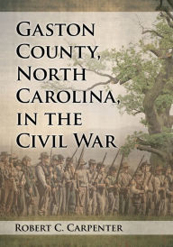 Title: Gaston County, North Carolina, in the Civil War, Author: Robert C. Carpenter