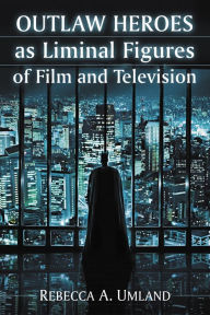 Title: Outlaw Heroes as Liminal Figures of Film and Television, Author: Rebecca A. Umland