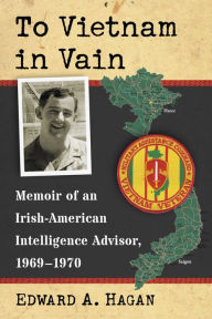 Title: To Vietnam in Vain: Memoir of an Irish-American Intelligence Advisor, 1969-1970, Author: Edward A. Hagan