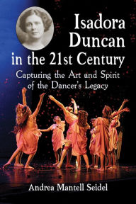 Title: Isadora Duncan in the 21st Century: Capturing the Art and Spirit of the Dancer's Legacy, Author: Andrea Mantell Seidel