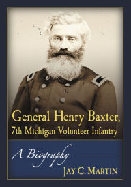 Title: General Henry Baxter, 7th Michigan Volunteer Infantry: A Biography, Author: Jay C. Martin