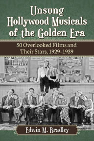 Title: Unsung Hollywood Musicals of the Golden Era: 50 Overlooked Films and Their Stars, 1929-1939, Author: Edwin M. Bradley