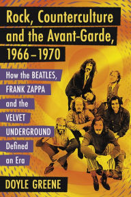 Title: Rock, Counterculture and the Avant-Garde, 1966-1970: How the Beatles, Frank Zappa and the Velvet Underground Defined an Era, Author: Doyle Greene