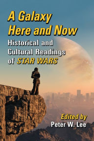 Title: A Galaxy Here and Now: Historical and Cultural Readings of Star Wars, Author: Peter W. Lee