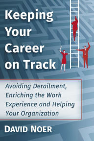 Title: Keeping Your Career on Track: Avoiding Derailment, Enriching the Work Experience and Helping Your Organization, Author: David Noer