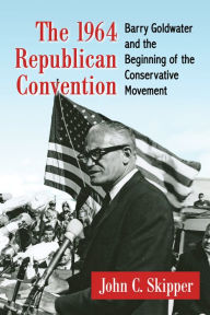 Title: The 1964 Republican Convention: Barry Goldwater and the Beginning of the Conservative Movement, Author: John C. Skipper