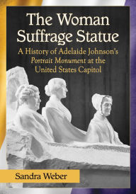 Title: The Woman Suffrage Statue: A History of Adelaide Johnson's Portrait Monument to Lucretia Mott, Elizabeth Cady Stanton and Susan B. Anthony at the United States Capitol, Author: Sandra Weber