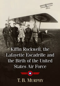 Title: Kiffin Rockwell, the Lafayette Escadrille and the Birth of the United States Air Force, Author: T.B. Murphy