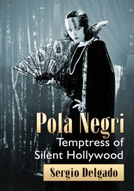 Title: Pola Negri: Temptress of Silent Hollywood, Author: Sergio Delgado