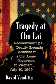 Title: Tragedy at Chu Lai: Reconstructing a Deadly Grenade Accident in a U.S. Army Classroom in Vietnam, July 10, 1969, Author: David Venditta