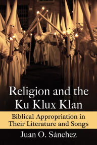 Title: Religion and the Ku Klux Klan: Biblical Appropriation in Their Literature and Songs, Author: Juan O. Sánchez