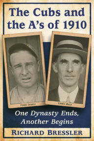 Title: The Cubs and the A's of 1910: One Dynasty Ends, Another Begins, Author: Richard Bressler