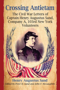 Title: Crossing Antietam: The Civil War Letters of Captain Henry Augustus Sand, Company A, 103rd New York Volunteers, Author: Henry Augustus Sand