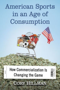 Title: American Sports in an Age of Consumption: How Commercialization Is Changing the Game, Author: Cory Hillman