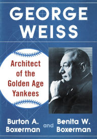 Title: George Weiss: Architect of the Golden Age Yankees, Author: Burton A. Boxerman