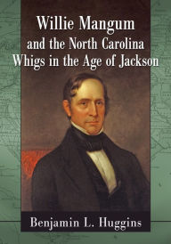 Title: Willie Mangum and the North Carolina Whigs in the Age of Jackson, Author: Benjamin L. Huggins