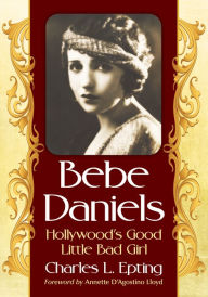 Title: Bebe Daniels: Hollywood's Good Little Bad Girl, Author: Charles L. Epting