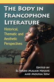 Title: The Body in Francophone Literature: Historical, Thematic and Aesthetic Perspectives, Author: El Hadji Malick Ndiaye