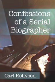 Title: Confessions of a Serial Biographer, Author: Carl Rollyson