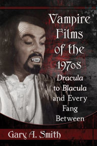 Title: Vampire Films of the 1970s: Dracula to Blacula and Every Fang Between, Author: Gary A. Smith