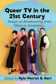 Title: Queer TV in the 21st Century: Essays on Broadcasting from Taboo to Acceptance, Author: Kylo-Patrick R. Hart