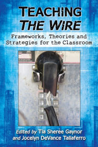 Title: Teaching The Wire: Frameworks, Theories and Strategies for the Classroom, Author: Tia Sherèe Gaynor