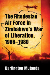 Title: The Rhodesian Air Force in Zimbabwe's War of Liberation, 1966-1980, Author: Darlington Mutanda