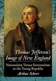 Title: Thomas Jefferson's Image of New England: Nationalism Versus Sectionalism in the Young Republic, Author: Arthur Scherr