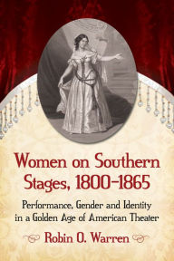 Title: Women on Southern Stages, 1800-1865: Performance, Gender and Identity in a Golden Age of American Theater, Author: Celia C. Pérez