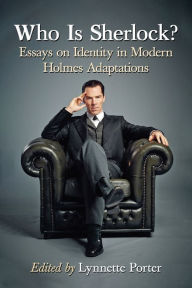 Title: Who Is Sherlock?: Essays on Identity in Modern Holmes Adaptations, Author: Lynnette Porter