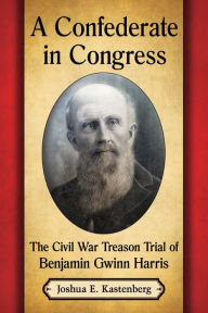 Title: A Confederate in Congress: The Civil War Treason Trial of Benjamin Gwinn Harris, Author: Joshua E. Kastenberg