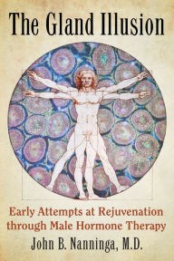 Title: The Gland Illusion: Early Attempts at Rejuvenation through Male Hormone Therapy, Author: John B. Nanninga M.D.