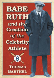 Title: Babe Ruth and the Creation of the Celebrity Athlete, Author: Thomas Barthel