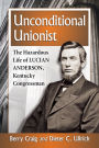 Unconditional Unionist: The Hazardous Life of Lucian Anderson, Kentucky Congressman