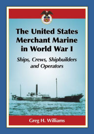 Title: The United States Merchant Marine in World War I: Ships, Crews, Shipbuilders and Operators, Author: Greg H. Williams