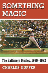 Title: Something Magic: The Baltimore Orioles, 1979-1983, Author: Charles Kupfer