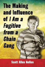 Title: The Making and Influence of I Am a Fugitive from a Chain Gang, Author: Scott Allen Nollen