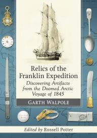 Title: Relics of the Franklin Expedition: Discovering Artifacts from the Doomed Arctic Voyage of 1845, Author: Garth Walpole