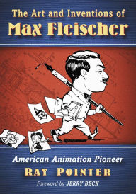 Title: The Art and Inventions of Max Fleischer: American Animation Pioneer, Author: Ray Pointer