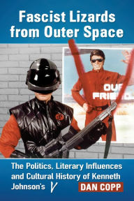 Title: Fascist Lizards from Outer Space: The Politics, Literary Influences and Cultural History of Kenneth Johnson's V, Author: Dan Copp