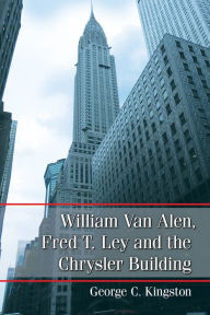 Title: William Van Alen, Fred T. Ley and the Chrysler Building, Author: George C. Kingston