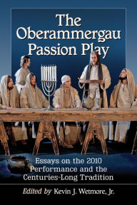 Title: The Oberammergau Passion Play: Essays on the 2010 Performance and the Centuries-Long Tradition, Author: Kevin J. Wetmore Jr.