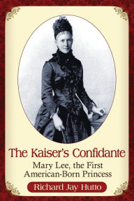 Title: The Kaiser's Confidante: Mary Lee, the First American-Born Princess, Author: Richard Jay Hutto