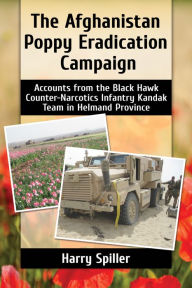 Title: The Afghanistan Poppy Eradication Campaign: Accounts from the Black Hawk Counter-Narcotics Infantry Kandak Team in Helmand Province, Author: Harry Spiller