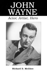 Title: John Wayne: Actor, Artist, Hero, Author: Richard D. McGhee