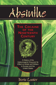 Title: Absinthe - The Cocaine of the Nineteenth Century: A History of the Hallucinogenic Drug and Its Effect on Artists and Writers in Europe and the United States, Author: Doris Lanier