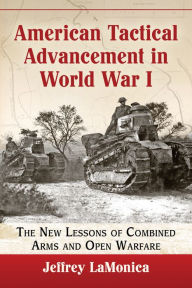 Title: American Tactical Advancement in World War I: The New Lessons of Combined Arms and Open Warfare, Author: Jeffrey LaMonica