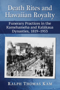 Title: Death Rites and Hawaiian Royalty: Funerary Practices in the Kamehameha and Kalakaua Dynasties, 1819-1953, Author: Ralph Thomas Kam